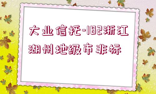 大業(yè)信托-182浙江湖州地級市非標