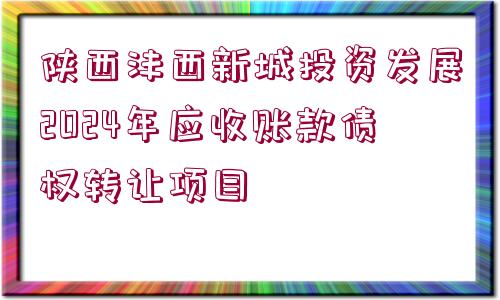 陜西灃西新城投資發(fā)展2024年應收賬款債權轉讓項目