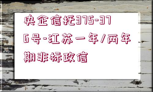 央企信托375-376號(hào)-江蘇一年/兩年期非標(biāo)政信