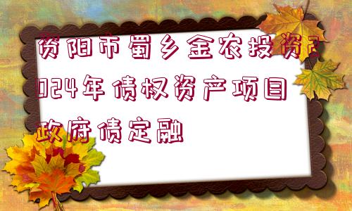 資陽市蜀鄉(xiāng)金農(nóng)投資2024年債權資產(chǎn)項目政府債定融