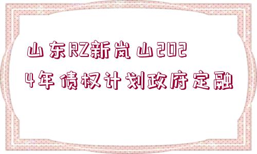 山東RZ新嵐山2024年債權(quán)計(jì)劃政府定融