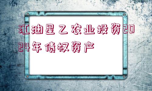 江油星乙農(nóng)業(yè)投資2024年債權(quán)資產(chǎn)