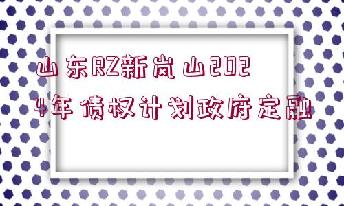 山東RZ新嵐山2024年債權(quán)計(jì)劃政府定融