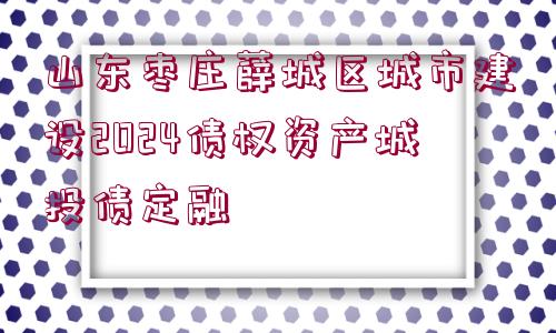 山東棗莊薛城區(qū)城市建設2024債權資產(chǎn)城投債定融