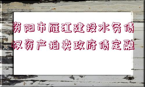 資陽市雁江建投水務(wù)債權(quán)資產(chǎn)拍賣政府債定融