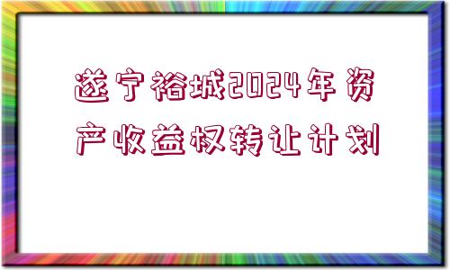 遂寧裕城2024年資產(chǎn)收益權轉(zhuǎn)讓計劃