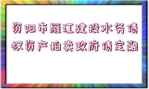 資陽市雁江建投水務(wù)債權(quán)資產(chǎn)拍賣政府債定融