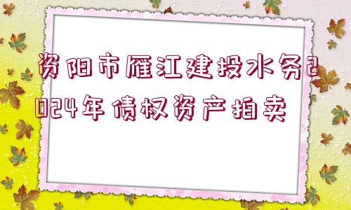 資陽(yáng)市雁江建投水務(wù)2024年債權(quán)資產(chǎn)拍賣(mài)