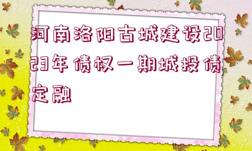 河南洛陽(yáng)古城建設(shè)2023年債權(quán)一期城投債定融