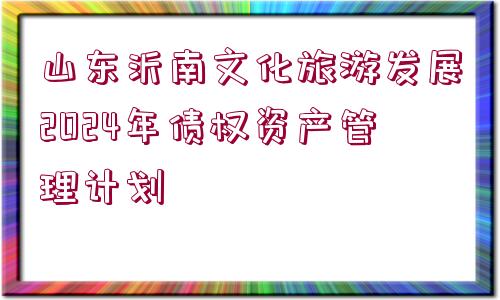 山東沂南文化旅游發(fā)展2024年債權資產(chǎn)管理計劃