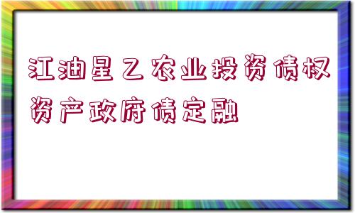 江油星乙農(nóng)業(yè)投資債權(quán)資產(chǎn)政府債定融