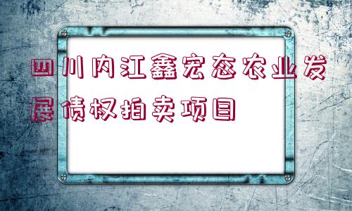 四川內(nèi)江鑫宏態(tài)農(nóng)業(yè)發(fā)展債權(quán)拍賣項(xiàng)目