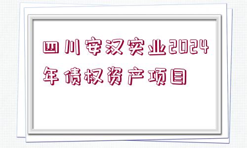 四川安漢實(shí)業(yè)2024年債權(quán)資產(chǎn)項(xiàng)目