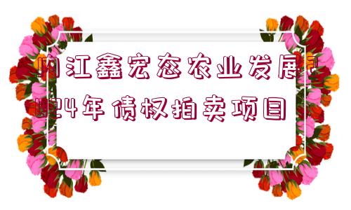 內(nèi)江鑫宏態(tài)農(nóng)業(yè)發(fā)展2024年債權(quán)拍賣(mài)項(xiàng)目