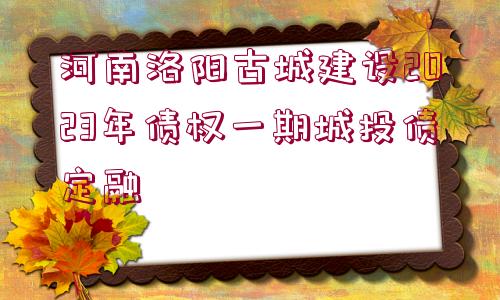 河南洛陽古城建設(shè)2023年債權(quán)一期城投債定融