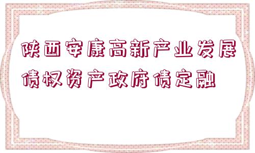 陜西安康高新產(chǎn)業(yè)發(fā)展債權資產(chǎn)政府債定融