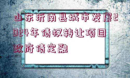 山東沂南縣城市發(fā)展2024年債權(quán)轉(zhuǎn)讓項(xiàng)目政府債定融