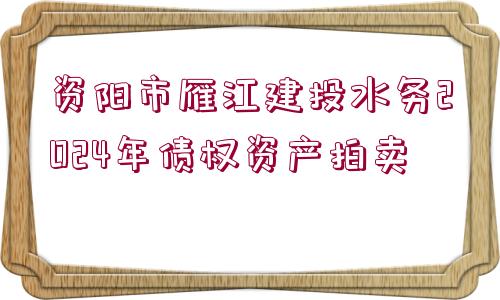 資陽市雁江建投水務(wù)2024年債權(quán)資產(chǎn)拍賣