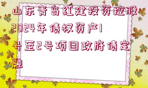 山東青島紅建投資控股2024年債權(quán)資產(chǎn)1號至2號項(xiàng)目政府債定融