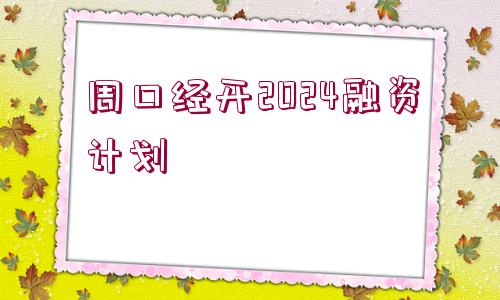 周口經(jīng)開2024融資計劃