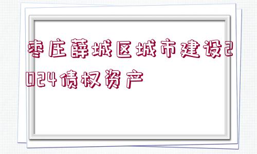 棗莊薛城區(qū)城市建設(shè)2024債權(quán)資產(chǎn)