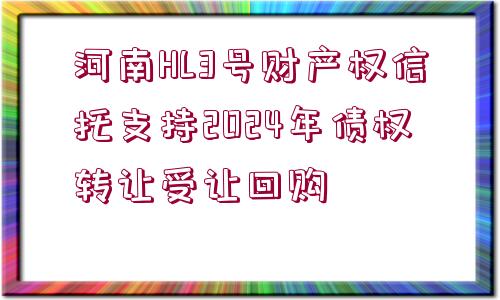 河南HL3號(hào)財(cái)產(chǎn)權(quán)信托支持2024年債權(quán)轉(zhuǎn)讓受讓回購