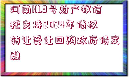 河南HL3號財(cái)產(chǎn)權(quán)信托支持2024年債權(quán)轉(zhuǎn)讓受讓回購政府債定融