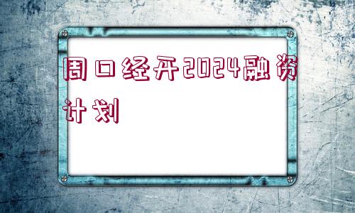 周口經(jīng)開2024融資計(jì)劃