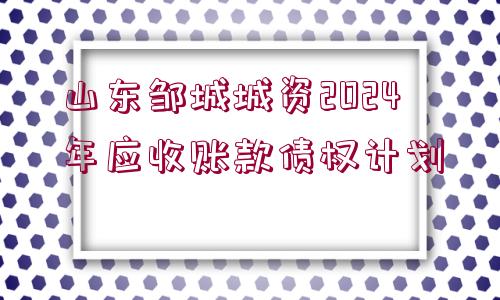 山東鄒城城資2024年應(yīng)收賬款債權(quán)計劃