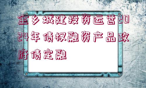 金鄉(xiāng)城建投資運(yùn)營(yíng)2024年債權(quán)融資產(chǎn)品政府債定融