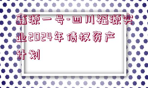 鑫源一號(hào)-四川福源實(shí)業(yè)2024年債權(quán)資產(chǎn)計(jì)劃