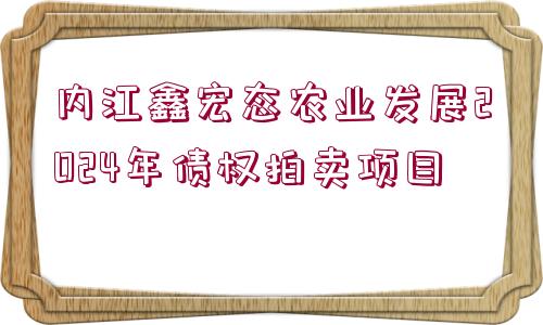 內(nèi)江鑫宏態(tài)農(nóng)業(yè)發(fā)展2024年債權(quán)拍賣(mài)項(xiàng)目