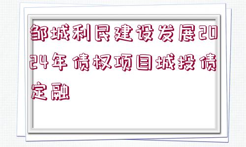 鄒城利民建設(shè)發(fā)展2024年債權(quán)項(xiàng)目城投債定融