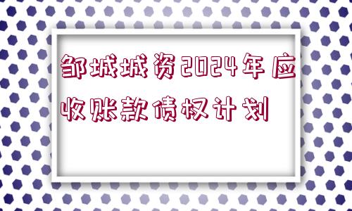 鄒城城資2024年應收賬款債權計劃