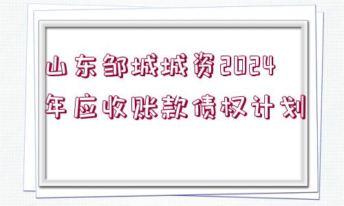 山東鄒城城資2024年應(yīng)收賬款債權(quán)計(jì)劃