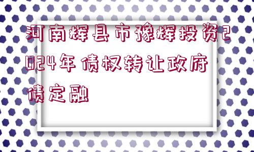 河南輝縣市豫輝投資2024年債權轉讓政府債定融