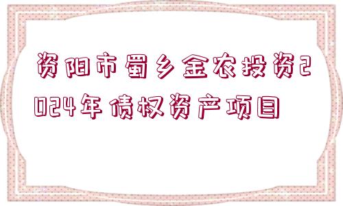 資陽市蜀鄉(xiāng)金農(nóng)投資2024年債權(quán)資產(chǎn)項目