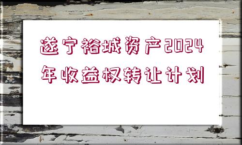 遂寧裕城資產(chǎn)2024年收益權(quán)轉(zhuǎn)讓計劃