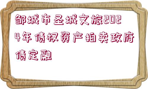 鄒城市圣城文旅2024年債權(quán)資產(chǎn)拍賣政府債定融