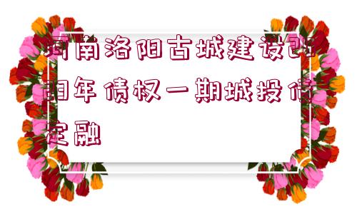 河南洛陽古城建設(shè)2023年債權(quán)一期城投債定融