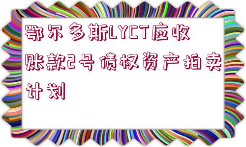 鄂爾多斯LYCT應(yīng)收賬款2號(hào)債權(quán)資產(chǎn)拍賣計(jì)劃