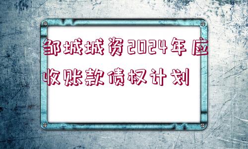 鄒城城資2024年應(yīng)收賬款債權(quán)計(jì)劃