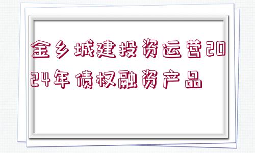 金鄉(xiāng)城建投資運(yùn)營(yíng)2024年債權(quán)融資產(chǎn)品