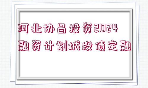 河北協(xié)昌投資2024融資計劃城投債定融