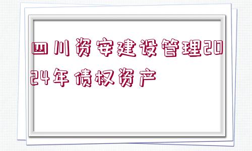 四川資安建設管理2024年債權(quán)資產(chǎn)