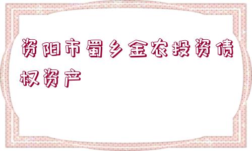 資陽市蜀鄉(xiāng)金農(nóng)投資債權資產(chǎn)