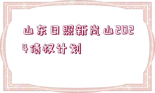 山東日照新嵐山2024債權(quán)計(jì)劃