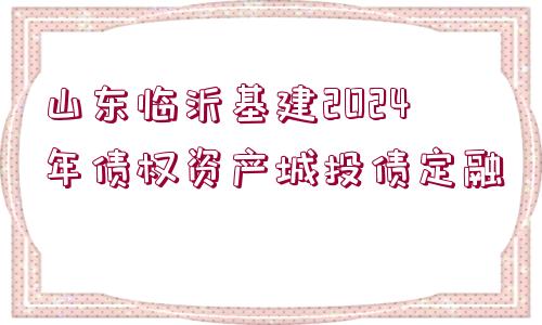 山東臨沂基建2024年債權資產(chǎn)城投債定融