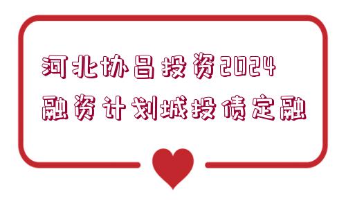 河北協(xié)昌投資2024融資計(jì)劃城投債定融