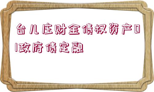 臺(tái)兒莊財(cái)金債權(quán)資產(chǎn)01政府債定融